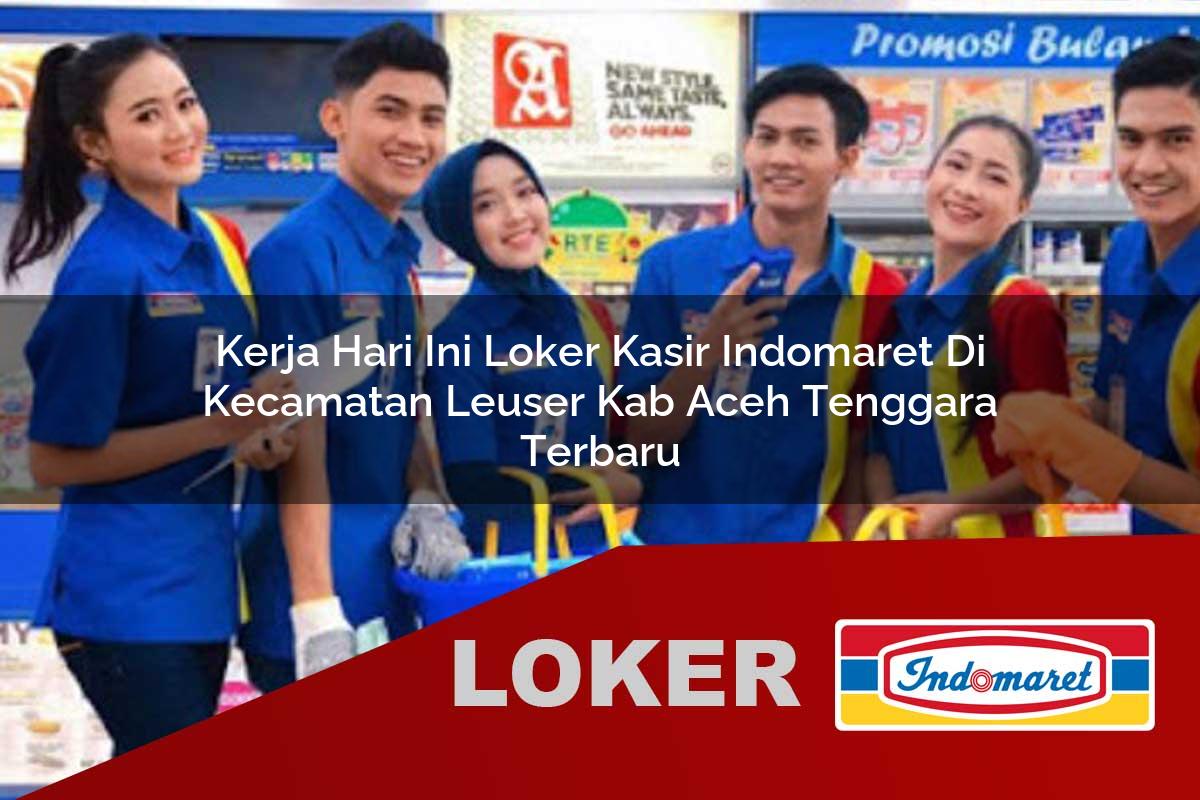 kerja hari ini loker kasir indomaret di kecamatan leuser kab aceh tenggara terbaru 1755903740