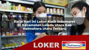 kerja hari ini loker kasir indomaret di kecamatan loloda utara kab halmahera utara terbaru 1756021155