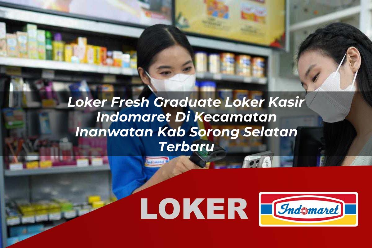 loker fresh graduate loker kasir indomaret di kecamatan inanwatan kab sorong selatan terbaru 1755867910