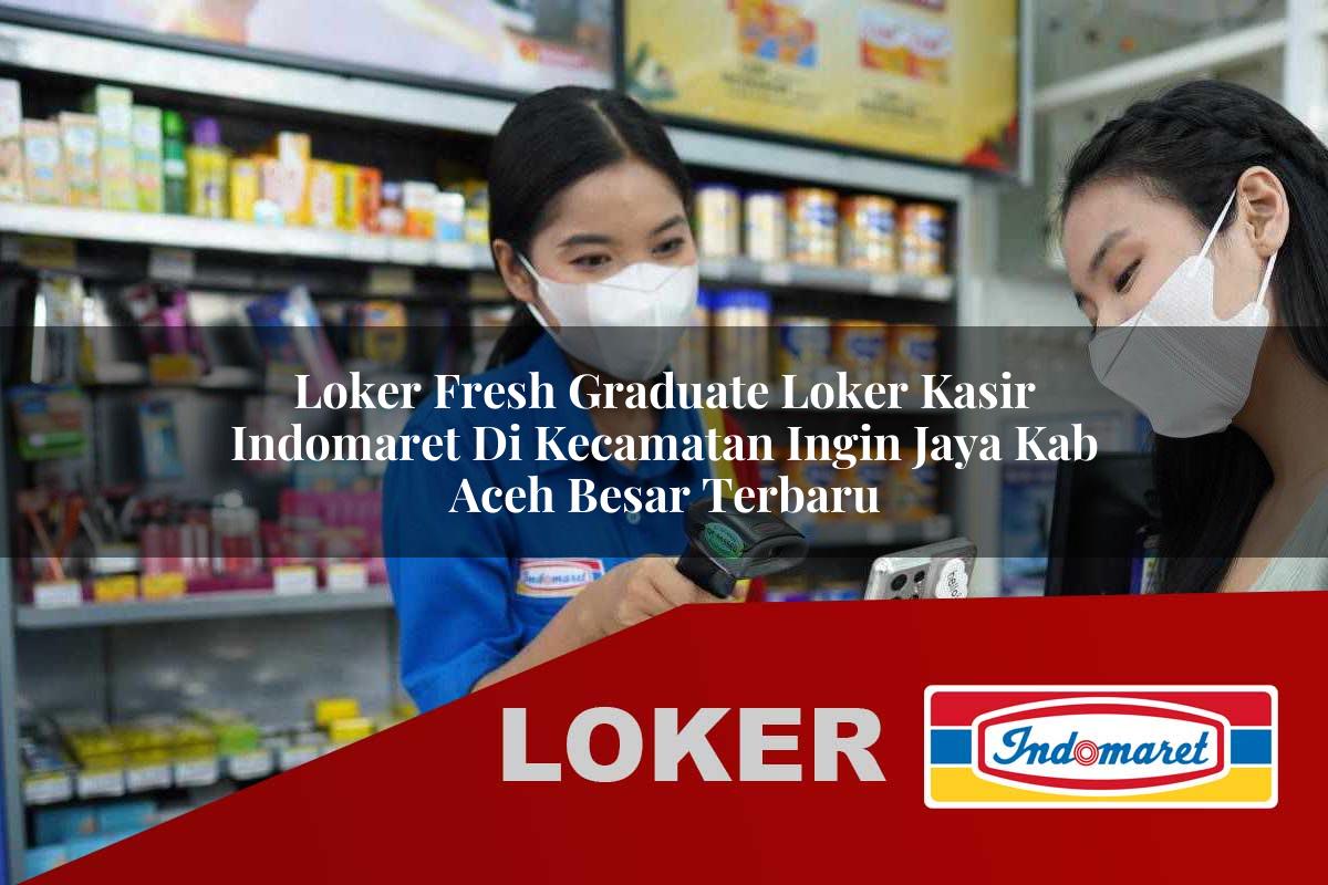 loker fresh graduate loker kasir indomaret di kecamatan ingin jaya kab aceh besar terbaru 1755544100