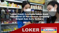 loker fresh graduate loker kasir indomaret di kecamatan simpang empat kab karo terbaru 1755958817