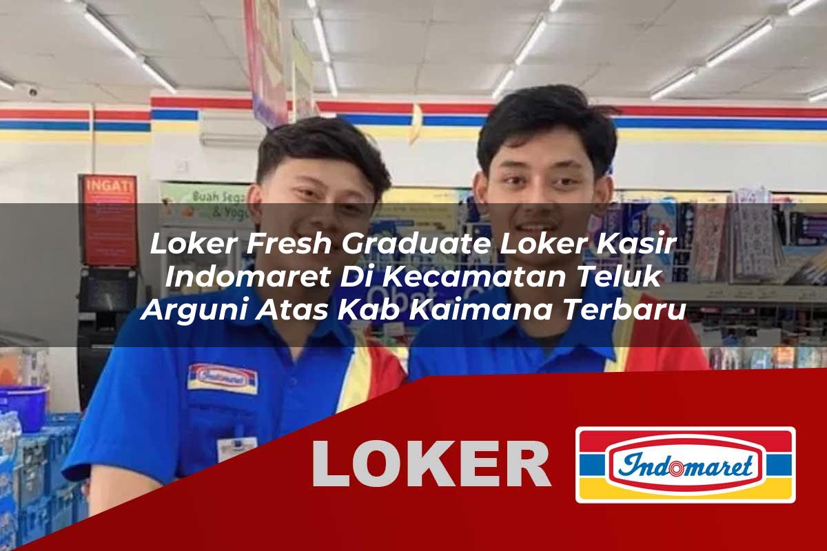 loker fresh graduate loker kasir indomaret di kecamatan teluk arguni atas kab kaimana terbaru 1756001656