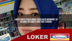 loker tanpa pengalaman loker kasir indomaret di kecamatan ajibata kab toba terbaru 1755888503