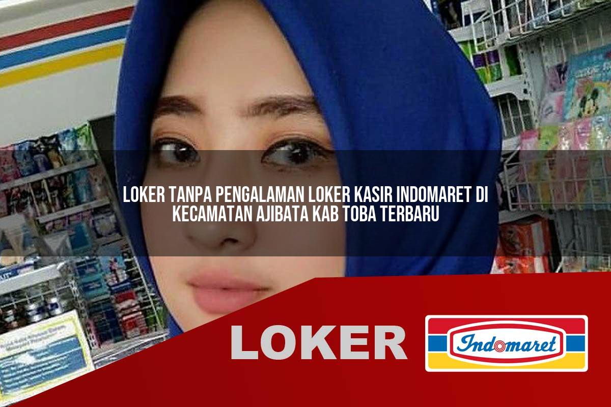 loker tanpa pengalaman loker kasir indomaret di kecamatan ajibata kab toba terbaru 1755888503