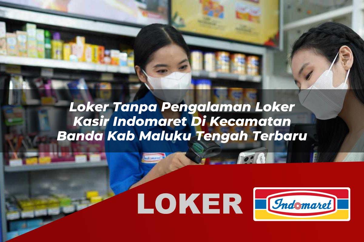 loker tanpa pengalaman loker kasir indomaret di kecamatan banda kab maluku tengah terbaru 1755913690