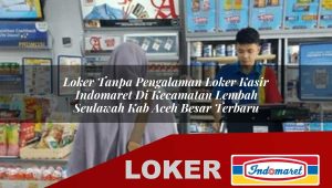 loker tanpa pengalaman loker kasir indomaret di kecamatan lembah seulawah kab aceh besar terbaru 1755878784