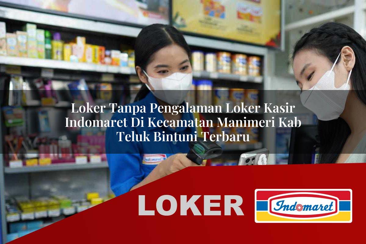 loker tanpa pengalaman loker kasir indomaret di kecamatan manimeri kab teluk bintuni terbaru 1755883824