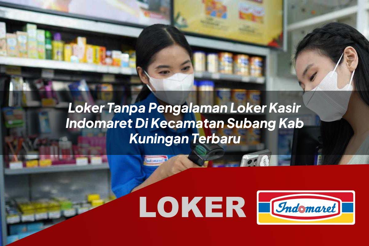 loker tanpa pengalaman loker kasir indomaret di kecamatan subang kab kuningan terbaru 1755532220