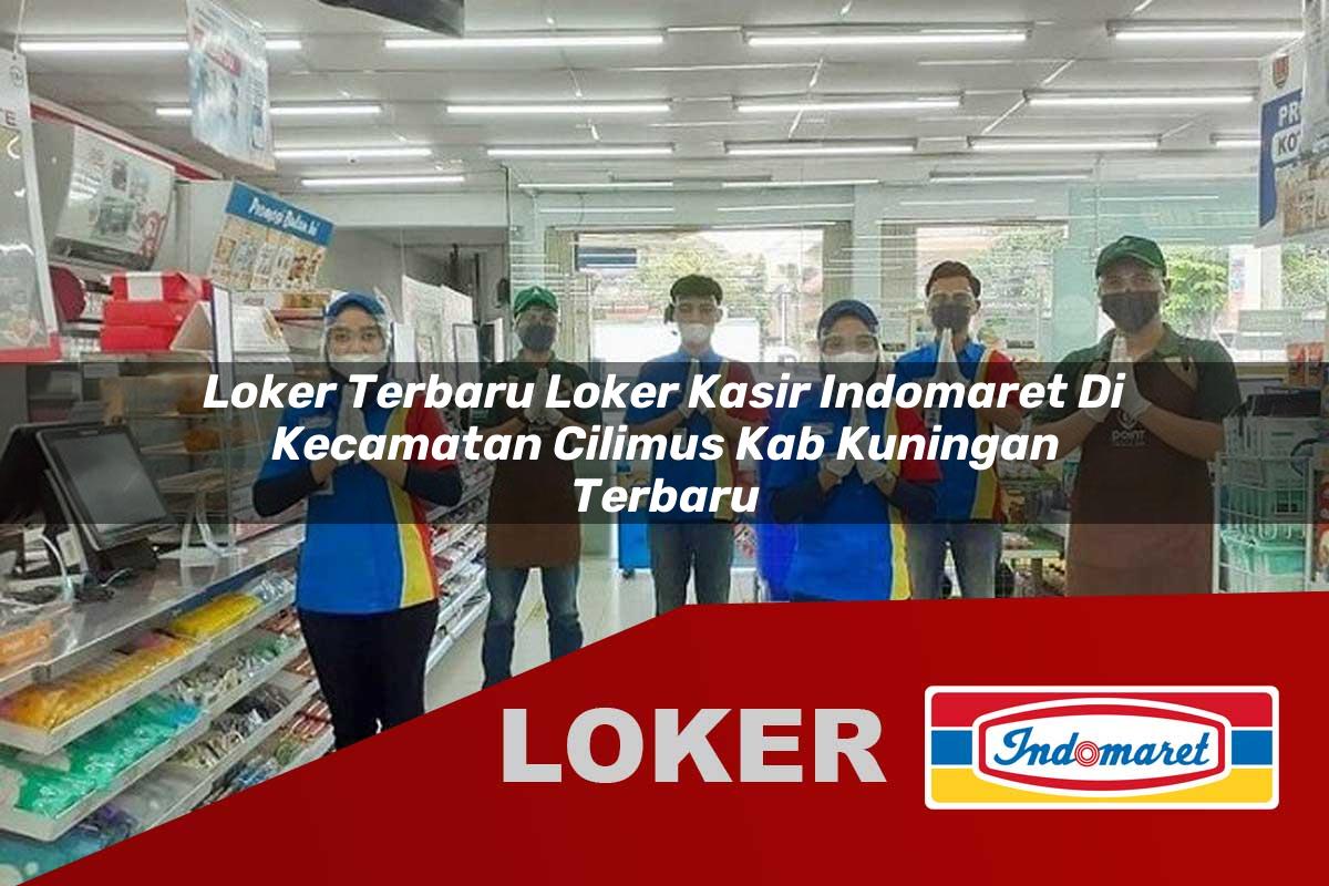 loker terbaru loker kasir indomaret di kecamatan cilimus kab kuningan terbaru 1755931402
