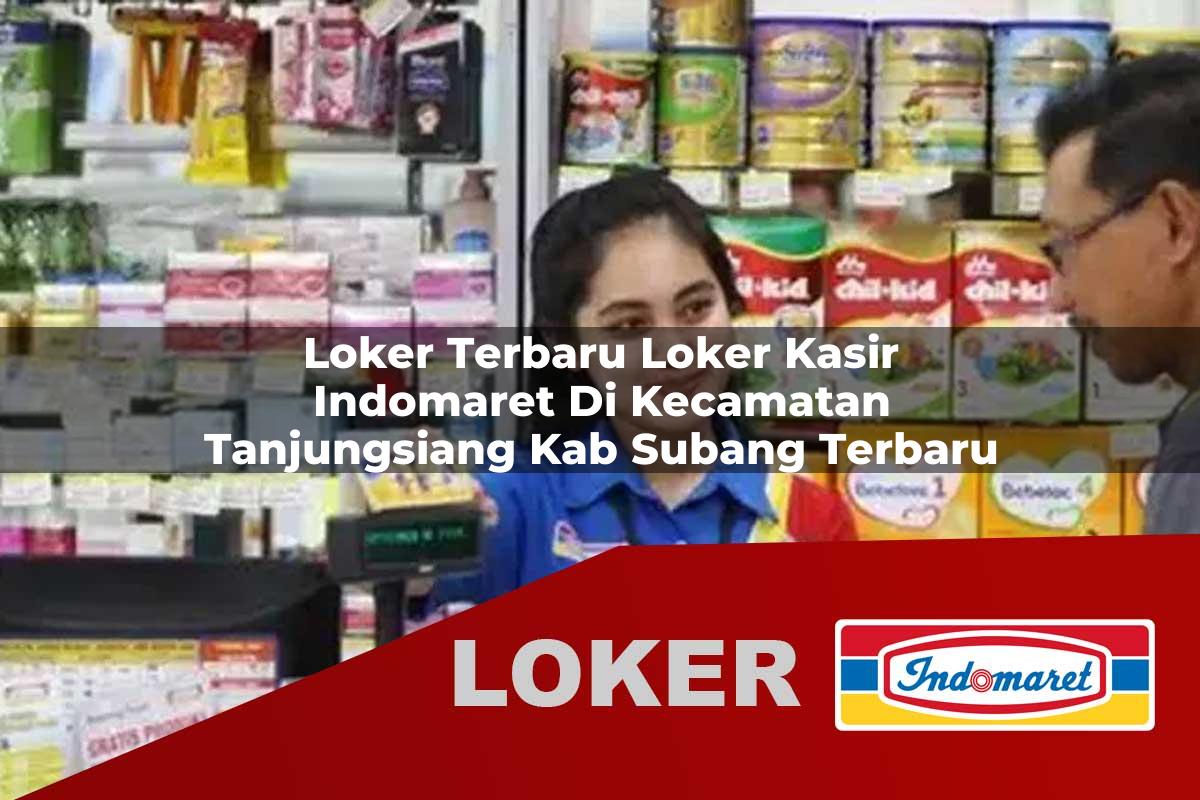 loker terbaru loker kasir indomaret di kecamatan tanjungsiang kab subang terbaru 1756008257