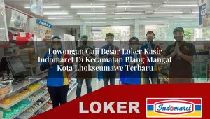 lowongan gaji besar loker kasir indomaret di kecamatan blang mangat kota lhokseumawe terbaru 1755868753