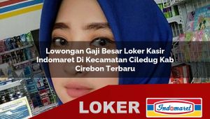 lowongan gaji besar loker kasir indomaret di kecamatan ciledug kab cirebon terbaru 1755859578
