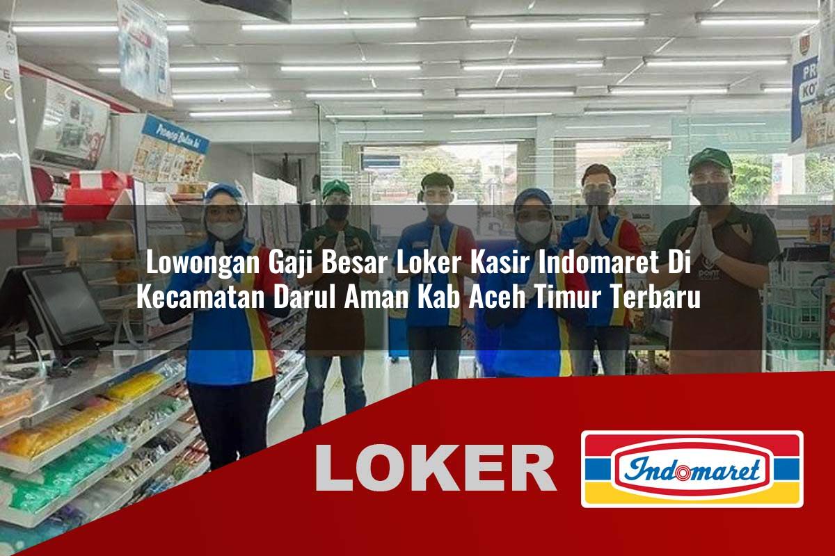 lowongan gaji besar loker kasir indomaret di kecamatan darul aman kab aceh timur terbaru 1755983847