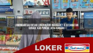 lowongan gaji besar loker kasir indomaret di kecamatan gurage kab puncak jaya terbaru 1756054216