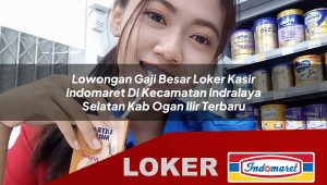 lowongan gaji besar loker kasir indomaret di kecamatan indralaya selatan kab ogan ilir terbaru 1755881309