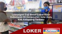 lowongan gaji besar loker kasir indomaret di kecamatan jelai hulu kab ketapang terbaru 1755990857