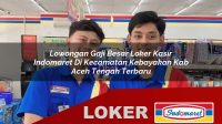 lowongan gaji besar loker kasir indomaret di kecamatan kebayakan kab aceh tengah terbaru 1755958574