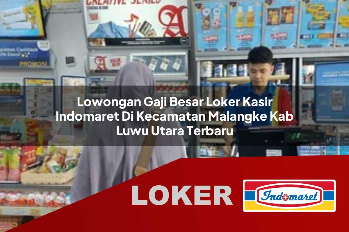 lowongan gaji besar loker kasir indomaret di kecamatan malangke kab luwu utara terbaru 1755534020