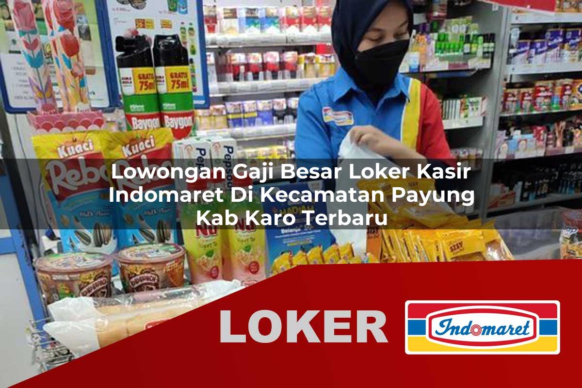 lowongan gaji besar loker kasir indomaret di kecamatan payung kab karo terbaru 1756054097