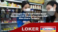 lowongan gaji besar loker kasir indomaret di kecamatan sawo kab nias utara terbaru 1755955337