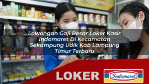 lowongan gaji besar loker kasir indomaret di kecamatan sekampung udik kab lampung timur terbaru 1755849980