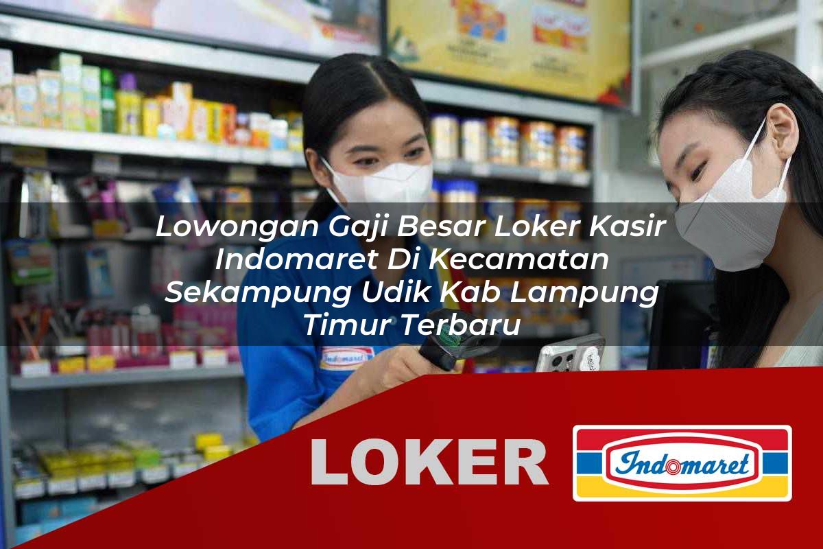 lowongan gaji besar loker kasir indomaret di kecamatan sekampung udik kab lampung timur terbaru 1755849980