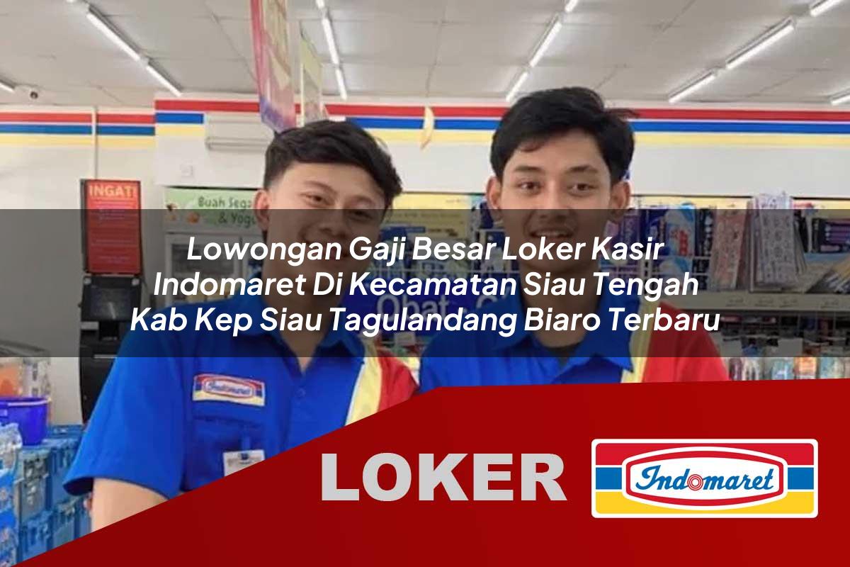 lowongan gaji besar loker kasir indomaret di kecamatan siau tengah kab kep siau tagulandang biaro terbaru 1756004349