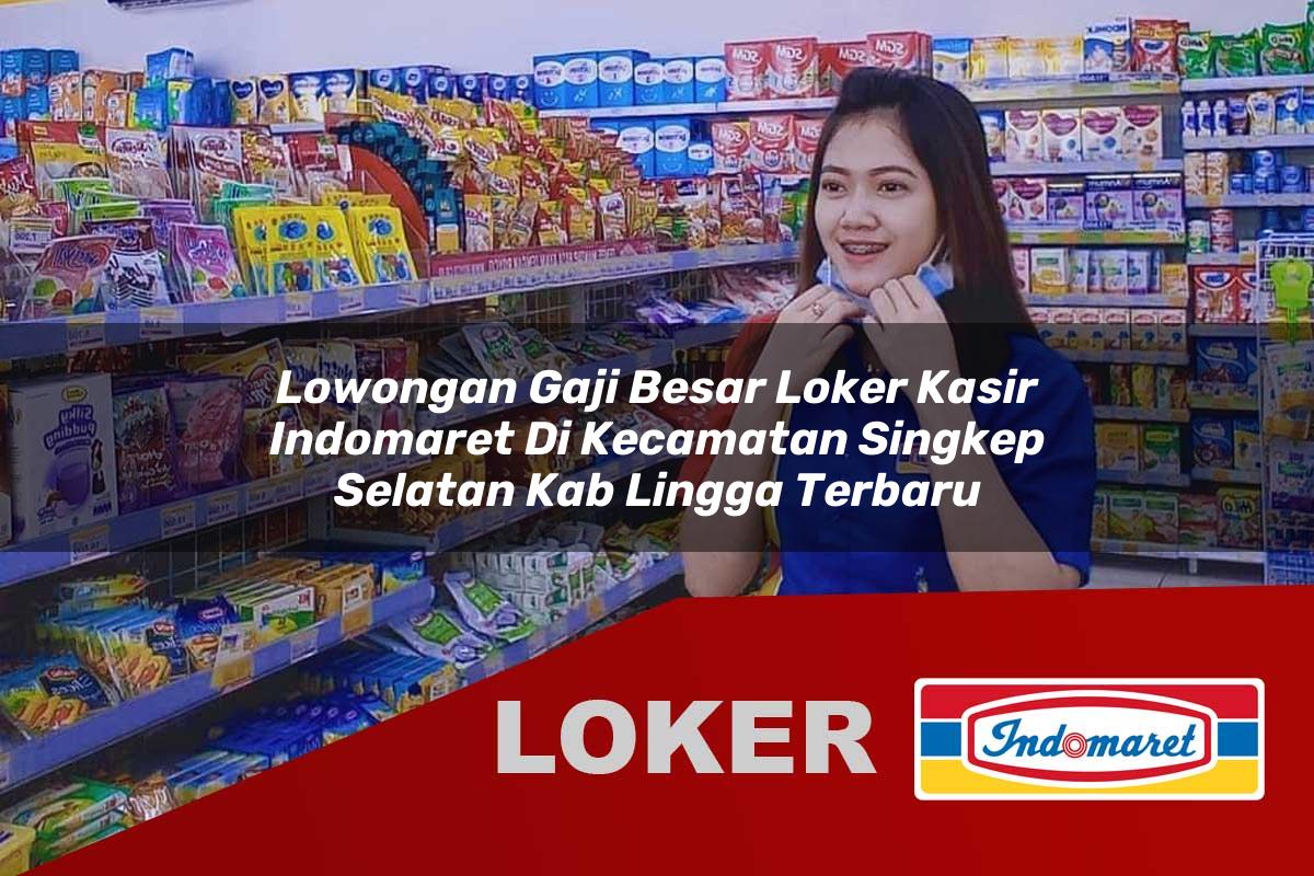 lowongan gaji besar loker kasir indomaret di kecamatan singkep selatan kab lingga terbaru 1755711016