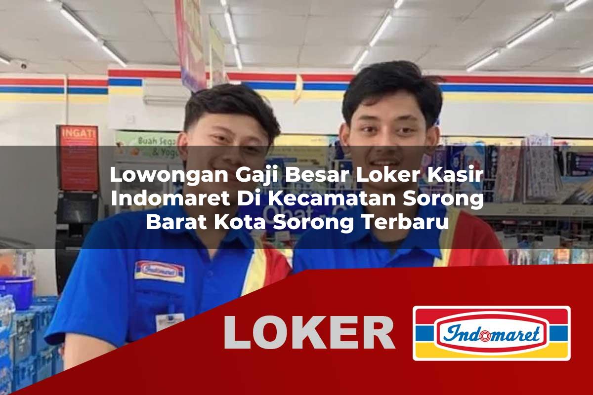 lowongan gaji besar loker kasir indomaret di kecamatan sorong barat kota sorong terbaru 1755847216