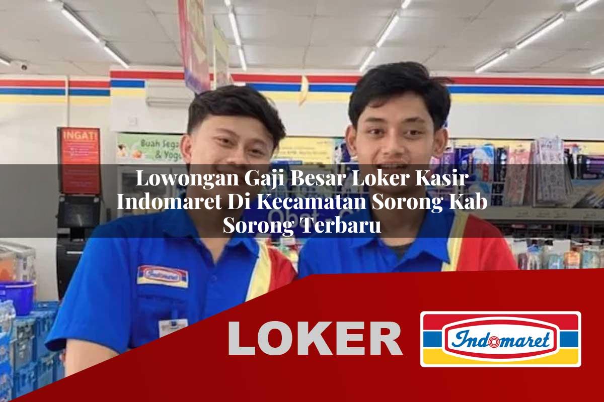 lowongan gaji besar loker kasir indomaret di kecamatan sorong kab sorong terbaru 1755865564