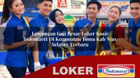 lowongan-gaji-besar-loker-kasir-indomaret-di-kecamatan-toma-kab-nias-selatan-terbaru-1755918498.jpg