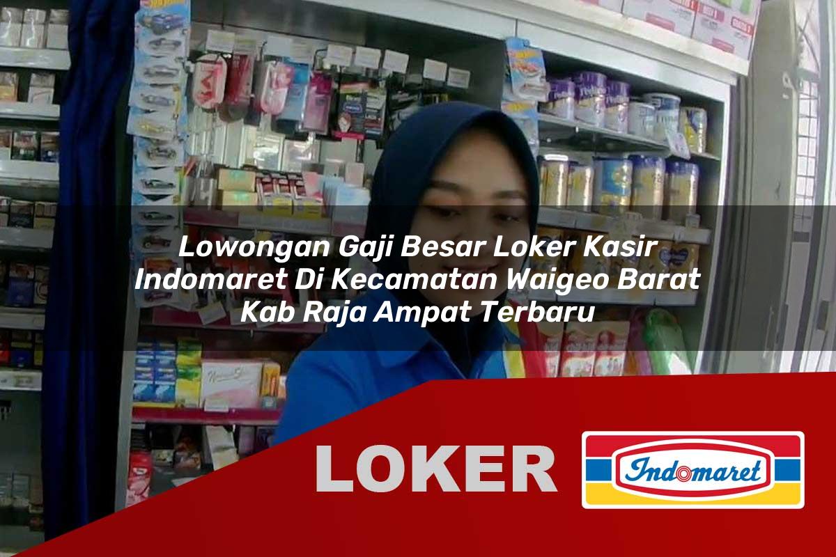 lowongan gaji besar loker kasir indomaret di kecamatan waigeo barat kab raja ampat terbaru 1755874169