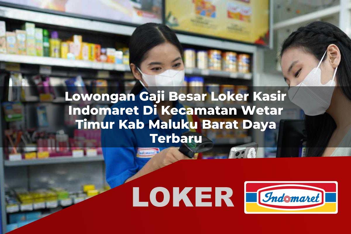 lowongan gaji besar loker kasir indomaret di kecamatan wetar timur kab maluku barat daya terbaru 1755815655