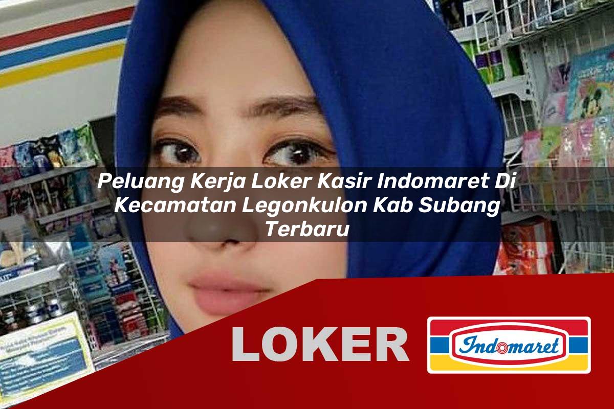 peluang kerja loker kasir indomaret di kecamatan legonkulon kab subang terbaru 1755546954