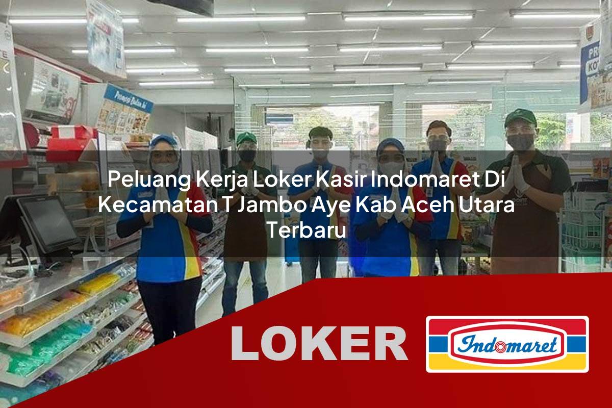 peluang kerja loker kasir indomaret di kecamatan t jambo aye kab aceh utara terbaru 1755921258