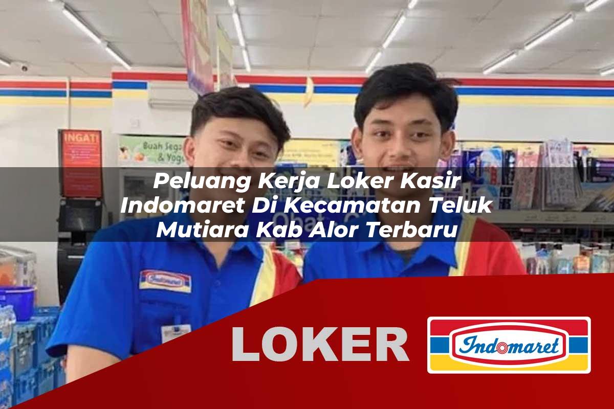 peluang kerja loker kasir indomaret di kecamatan teluk mutiara kab alor terbaru 1755831139