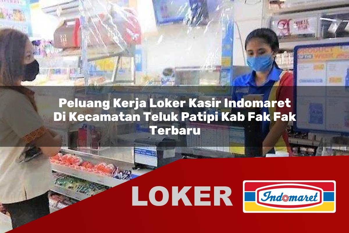 peluang kerja loker kasir indomaret di kecamatan teluk patipi kab fak fak terbaru 1755863538